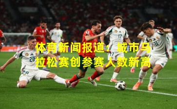 体育新闻报道：城市马拉松赛创参赛人数新高
