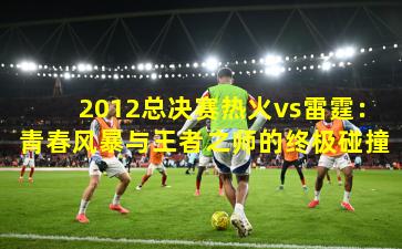 2012总决赛热火vs雷霆：青春风暴与王者之师的终极碰撞