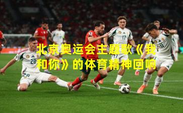 北京奥运会主题歌《我和你》的体育精神回响