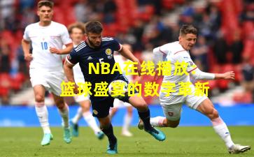 NBA在线播放：篮球盛宴的数字革新
