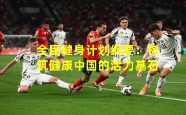 全民健身计划纲要：构筑健康中国的活力基石