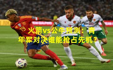 火箭vs公牛预测：青年军对决谁能抢占先机？