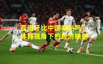 西班牙比中国富裕吗？体育视角下的经济映射