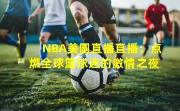 NBA美国直播直播：点燃全球篮球迷的激情之夜