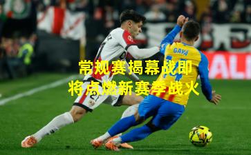 常规赛揭幕战即将点燃新赛季战火