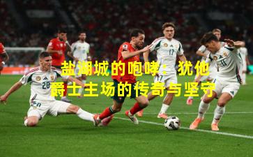 盐湖城的咆哮:犹他爵士主场的传奇与坚守