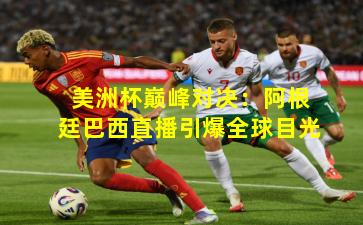 美洲杯巅峰对决：阿根廷巴西直播引爆全球目光