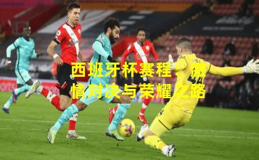 西班牙杯赛程：激情对决与荣耀之路