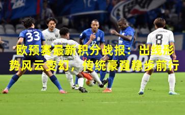 欧预赛最新积分战报：出线形势风云变幻，传统豪强稳步前行