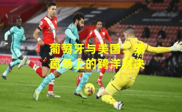 葡萄牙与美国：绿茵场上的跨洋对决